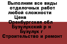 Выполним все виды отделочных работ любой сложности. › Цена ­ 1000-4000 - Оренбургская обл., Бузулукский р-н, Бузулук г. Строительство и ремонт » Услуги   . Оренбургская обл.